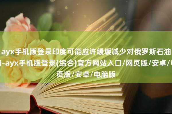 ayx手机版登录印度可能应许缓缓减少对俄罗斯石油的入口-ayx手机版登录(综合)官方网站入口/网页版/安卓/电脑版