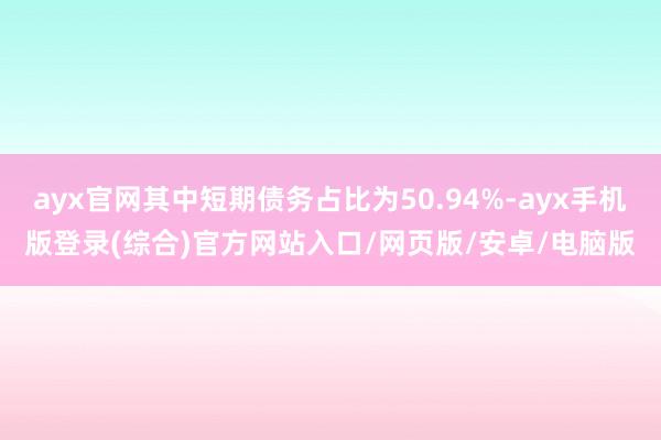 ayx官网其中短期债务占比为50.94%-ayx手机版登录(综合)官方网站入口/网页版/安卓/电脑版