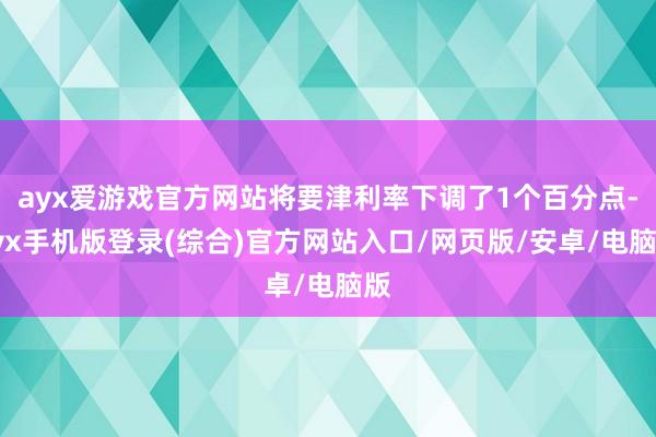 ayx爱游戏官方网站将要津利率下调了1个百分点-ayx手机版登录(综合)官方网站入口/网页版/安卓/电脑版