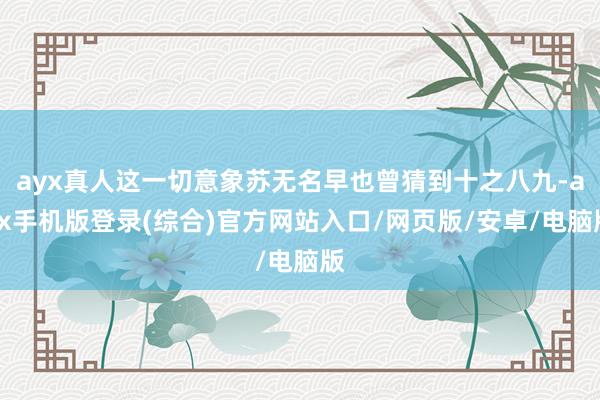 ayx真人这一切意象苏无名早也曾猜到十之八九-ayx手机版登录(综合)官方网站入口/网页版/安卓/电脑版