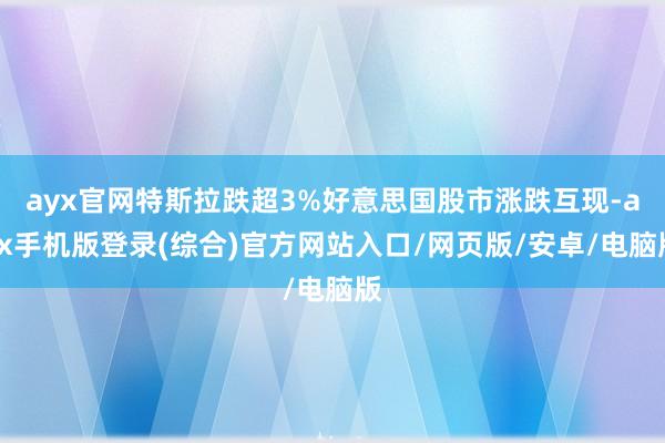 ayx官网特斯拉跌超3%好意思国股市涨跌互现-ayx手机版登录(综合)官方网站入口/网页版/安卓/电脑版