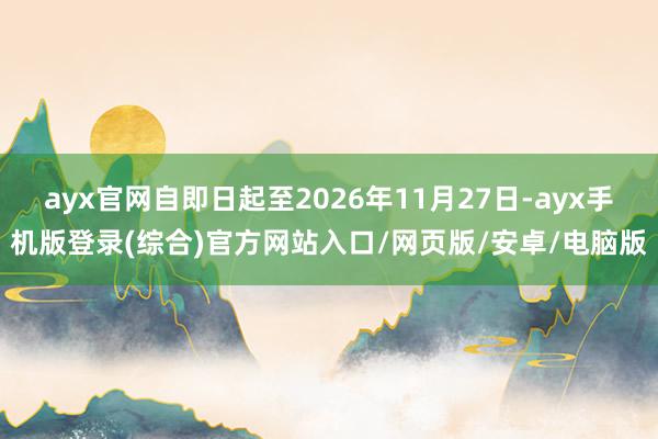 ayx官网自即日起至2026年11月27日-ayx手机版登录(综合)官方网站入口/网页版/安卓/电脑版