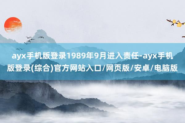 ayx手机版登录1989年9月进入责任-ayx手机版登录(综合)官方网站入口/网页版/安卓/电脑版
