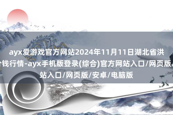 ayx爱游戏官方网站2024年11月11日湖北省洪湖农贸商场价钱行情-ayx手机版登录(综合)官方网站入口/网页版/安卓/电脑版