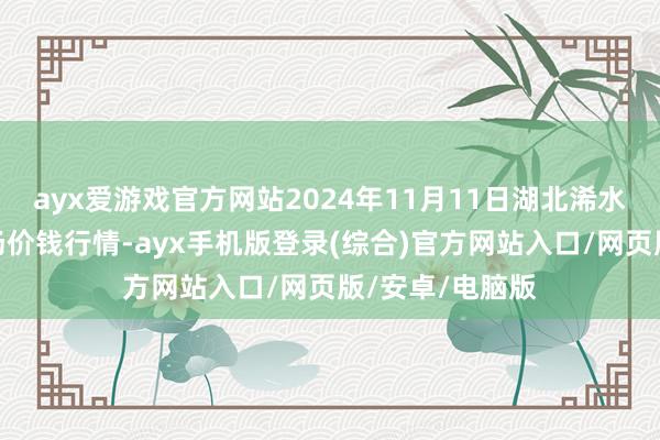 ayx爱游戏官方网站2024年11月11日湖北浠水农居品批发商场价钱行情-ayx手机版登录(综合)官方网站入口/网页版/安卓/电脑版