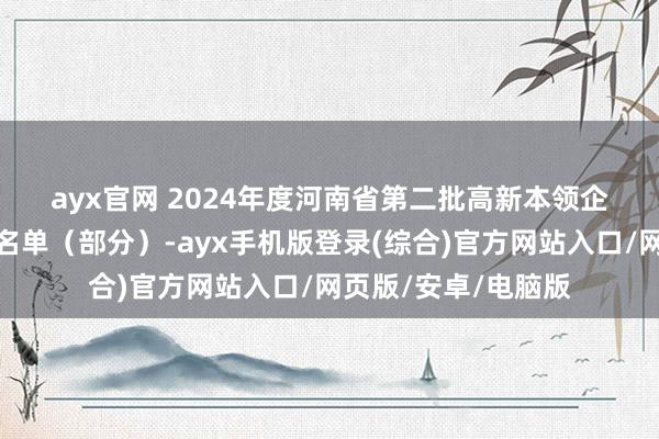 ayx官网 2024年度河南省第二批高新本领企业评审拟公示企业名单(部分)-ayx手机版登录(综合)官方网站入口/网页版/安卓/电脑版