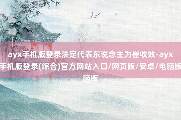 ayx手机版登录法定代表东说念主为崔收效-ayx手机版登录(综合)官方网站入口/网页版/安卓/电脑版