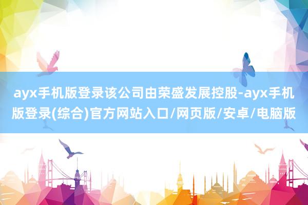 ayx手机版登录该公司由荣盛发展控股-ayx手机版登录(综合)官方网站入口/网页版/安卓/电脑版