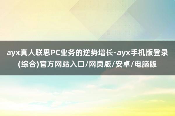 ayx真人联思PC业务的逆势增长-ayx手机版登录(综合)官方网站入口/网页版/安卓/电脑版