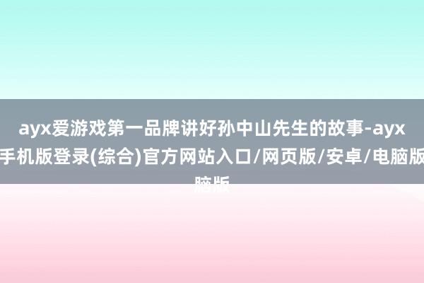 ayx爱游戏第一品牌讲好孙中山先生的故事-ayx手机版登录(综合)官方网站入口/网页版/安卓/电脑版