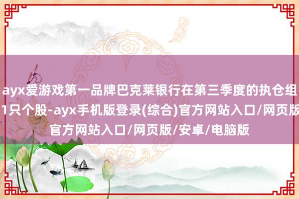 ayx爱游戏第一品牌巴克莱银行在第三季度的执仓组合中新增了831只个股-ayx手机版登录(综合)官方网站入口/网页版/安卓/电脑版