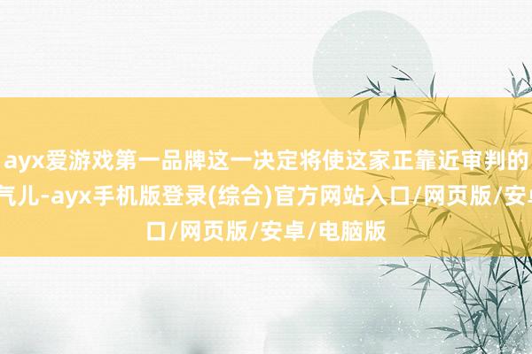 ayx爱游戏第一品牌这一决定将使这家正靠近审判的公司松连气儿-ayx手机版登录(综合)官方网站入口/网页版/安卓/电脑版