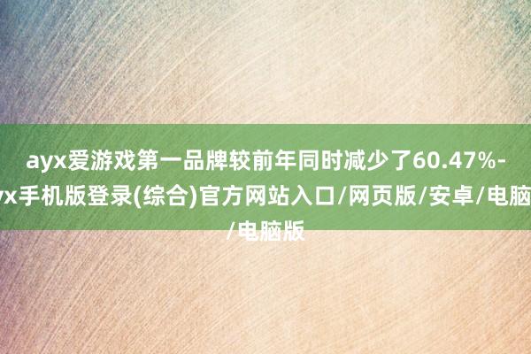 ayx爱游戏第一品牌较前年同时减少了60.47%-ayx手机版登录(综合)官方网站入口/网页版/安卓/电脑版