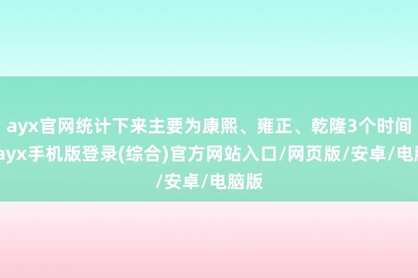 ayx官网统计下来主要为康熙、雍正、乾隆3个时间段-ayx手机版登录(综合)官方网站入口/网页版/安卓/电脑版