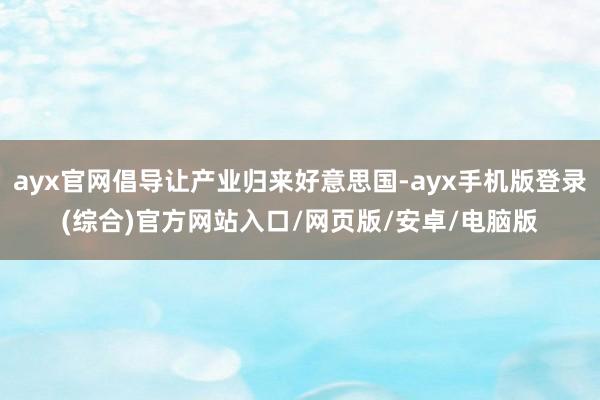 ayx官网倡导让产业归来好意思国-ayx手机版登录(综合)官方网站入口/网页版/安卓/电脑版