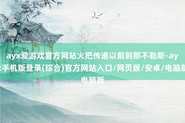 ayx爱游戏官方网站火把传递以前到那不勒斯-ayx手机版登录(综合)官方网站入口/网页版/安卓/电脑版