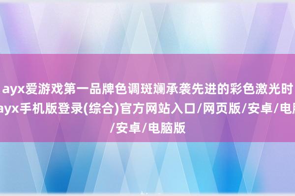 ayx爱游戏第一品牌色调斑斓承袭先进的彩色激光时候-ayx手机版登录(综合)官方网站入口/网页版/安卓/电脑版