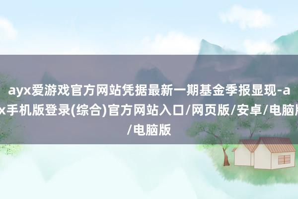 ayx爱游戏官方网站凭据最新一期基金季报显现-ayx手机版登录(综合)官方网站入口/网页版/安卓/电脑版