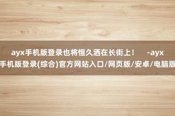 ayx手机版登录也将恒久洒在长街上！    -ayx手机版登录(综合)官方网站入口/网页版/安卓/电脑版