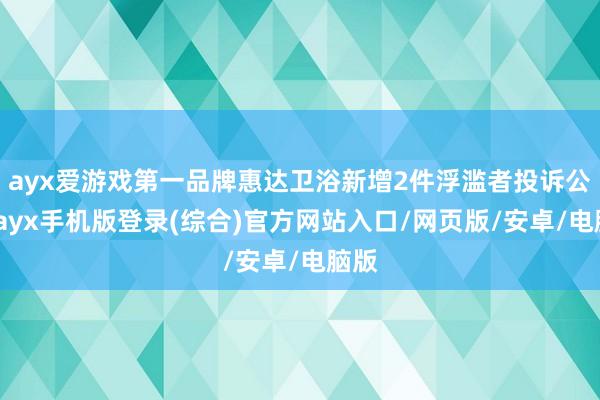 ayx爱游戏第一品牌惠达卫浴新增2件浮滥者投诉公示-ayx手机版登录(综合)官方网站入口/网页版/安卓/电脑版