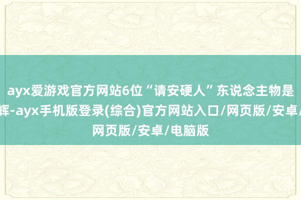 ayx爱游戏官方网站6位“请安硬人”东说念主物是：韩旭辉-ayx手机版登录(综合)官方网站入口/网页版/安卓/电脑版