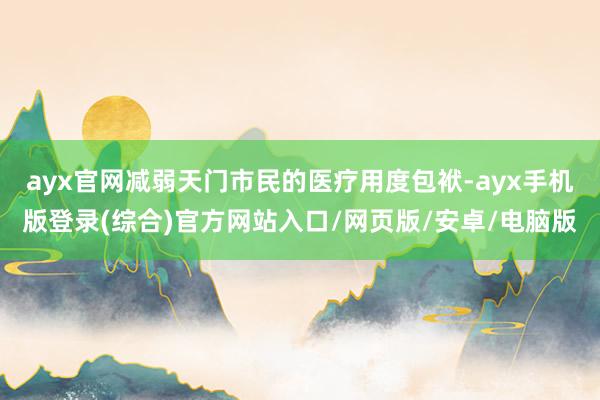 ayx官网减弱天门市民的医疗用度包袱-ayx手机版登录(综合)官方网站入口/网页版/安卓/电脑版