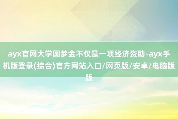 ayx官网大学圆梦金不仅是一项经济资助-ayx手机版登录(综合)官方网站入口/网页版/安卓/电脑版