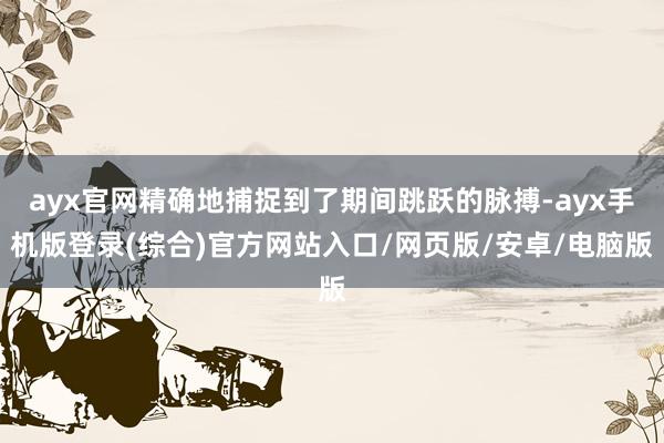 ayx官网精确地捕捉到了期间跳跃的脉搏-ayx手机版登录(综合)官方网站入口/网页版/安卓/电脑版