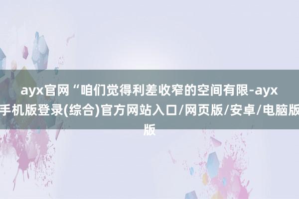 ayx官网　　“咱们觉得利差收窄的空间有限-ayx手机版登录(综合)官方网站入口/网页版/安卓/电脑版
