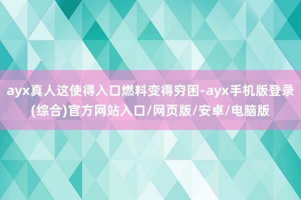 ayx真人这使得入口燃料变得穷困-ayx手机版登录(综合)官方网站入口/网页版/安卓/电脑版