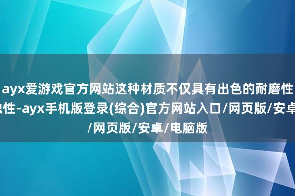 ayx爱游戏官方网站这种材质不仅具有出色的耐磨性、抗腐蚀性-ayx手机版登录(综合)官方网站入口/网页版/安卓/电脑版
