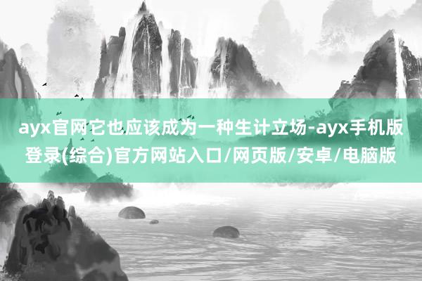 ayx官网它也应该成为一种生计立场-ayx手机版登录(综合)官方网站入口/网页版/安卓/电脑版