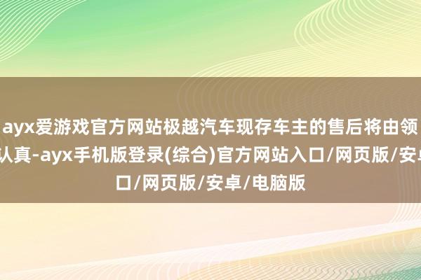 ayx爱游戏官方网站极越汽车现存车主的售后将由领克或极氪认真-ayx手机版登录(综合)官方网站入口/网页版/安卓/电脑版