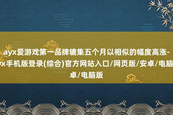 ayx爱游戏第一品牌辘集五个月以相似的幅度高涨-ayx手机版登录(综合)官方网站入口/网页版/安卓/电脑版