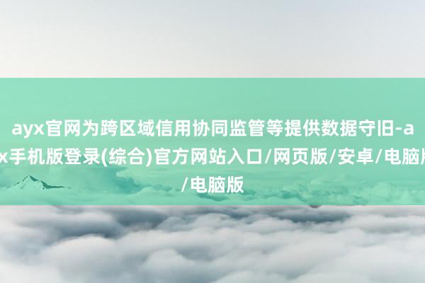 ayx官网为跨区域信用协同监管等提供数据守旧-ayx手机版登录(综合)官方网站入口/网页版/安卓/电脑版