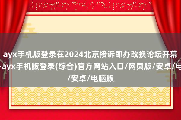 ayx手机版登录在2024北京接诉即办改换论坛开幕式上-ayx手机版登录(综合)官方网站入口/网页版/安卓/电脑版
