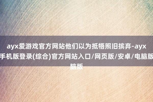 ayx爱游戏官方网站他们以为抵牾照旧摈弃-ayx手机版登录(综合)官方网站入口/网页版/安卓/电脑版