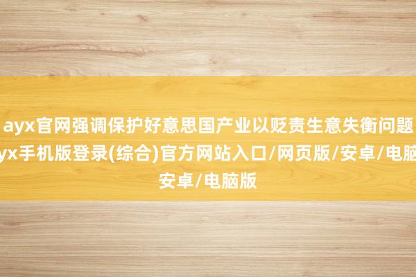 ayx官网强调保护好意思国产业以贬责生意失衡问题-ayx手机版登录(综合)官方网站入口/网页版/安卓/电脑版