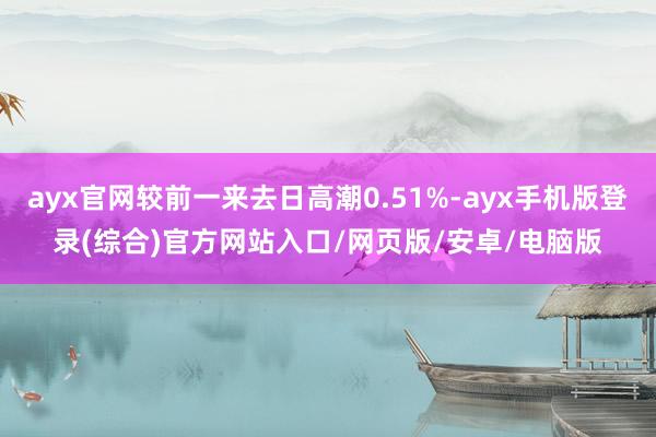 ayx官网较前一来去日高潮0.51%-ayx手机版登录(综合)官方网站入口/网页版/安卓/电脑版