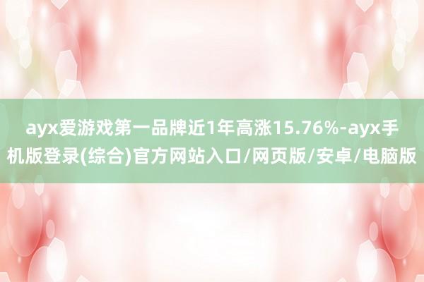 ayx爱游戏第一品牌近1年高涨15.76%-ayx手机版登录(综合)官方网站入口/网页版/安卓/电脑版