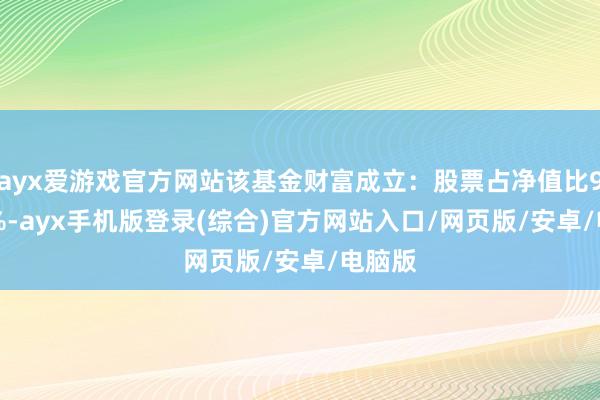 ayx爱游戏官方网站该基金财富成立：股票占净值比93.84%-ayx手机版登录(综合)官方网站入口/网页版/安卓/电脑版