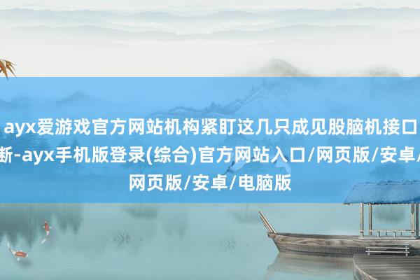 ayx爱游戏官方网站机构紧盯这几只成见股脑机接口催化不断-ayx手机版登录(综合)官方网站入口/网页版/安卓/电脑版