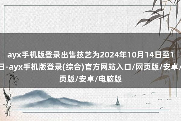ayx手机版登录出售技艺为2024年10月14日至12月24日-ayx手机版登录(综合)官方网站入口/网页版/安卓/电脑版