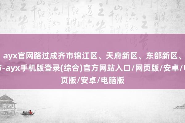ayx官网路过成齐市锦江区、天府新区、东部新区、简阳市-ayx手机版登录(综合)官方网站入口/网页版/安卓/电脑版