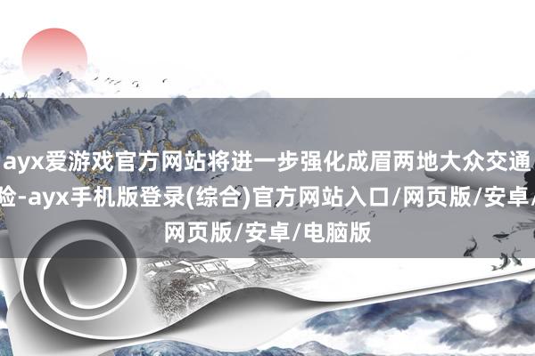 ayx爱游戏官方网站将进一步强化成眉两地大众交通干事保险-ayx手机版登录(综合)官方网站入口/网页版/安卓/电脑版