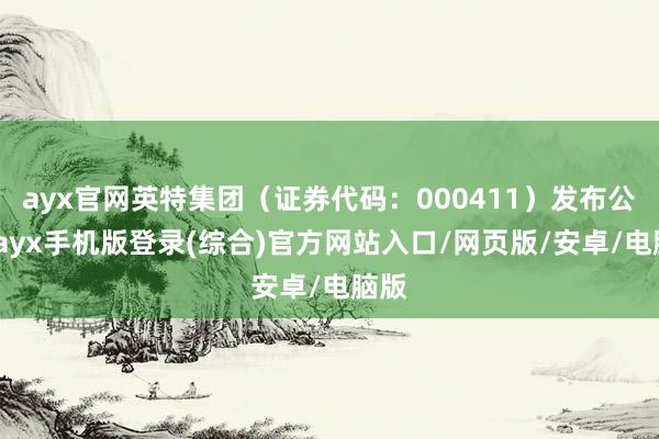 ayx官网英特集团（证券代码：000411）发布公告-ayx手机版登录(综合)官方网站入口/网页版/安卓/电脑版
