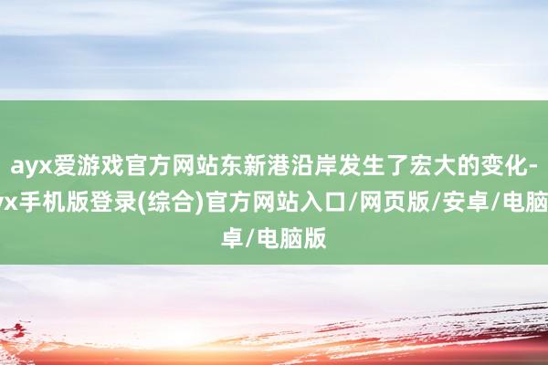 ayx爱游戏官方网站东新港沿岸发生了宏大的变化-ayx手机版登录(综合)官方网站入口/网页版/安卓/电脑版