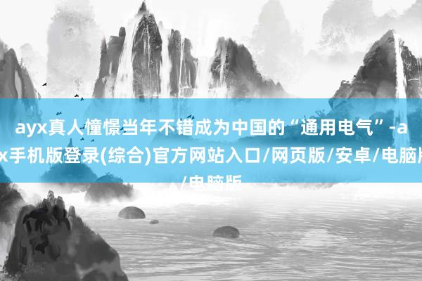 ayx真人憧憬当年不错成为中国的“通用电气”-ayx手机版登录(综合)官方网站入口/网页版/安卓/电脑版