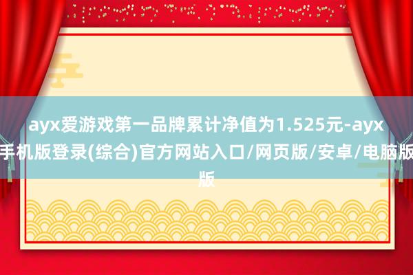 ayx爱游戏第一品牌累计净值为1.525元-ayx手机版登录(综合)官方网站入口/网页版/安卓/电脑版