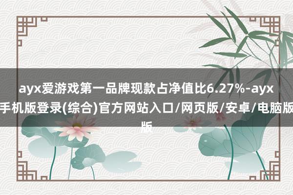 ayx爱游戏第一品牌现款占净值比6.27%-ayx手机版登录(综合)官方网站入口/网页版/安卓/电脑版